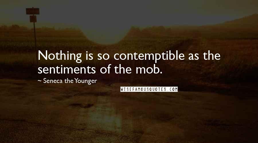 Seneca The Younger Quotes: Nothing is so contemptible as the sentiments of the mob.