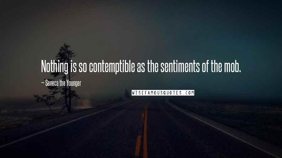 Seneca The Younger Quotes: Nothing is so contemptible as the sentiments of the mob.