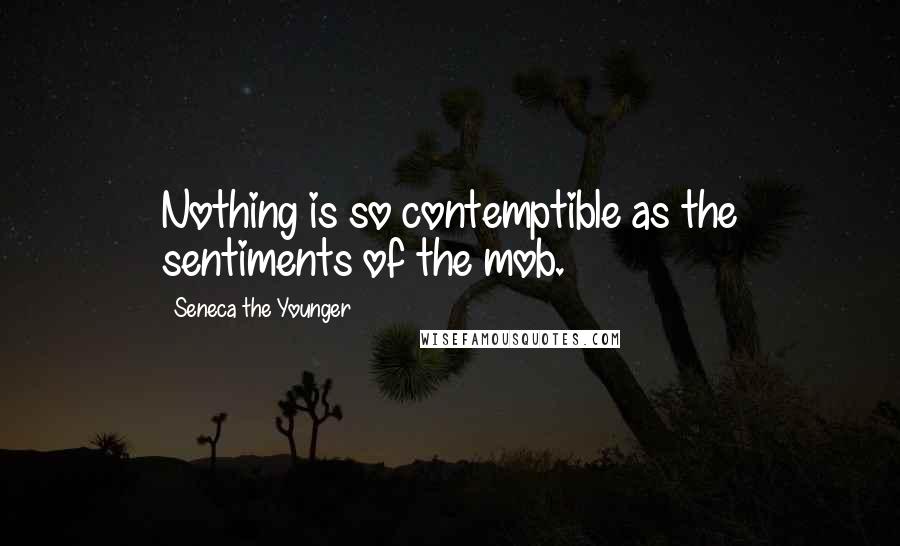 Seneca The Younger Quotes: Nothing is so contemptible as the sentiments of the mob.