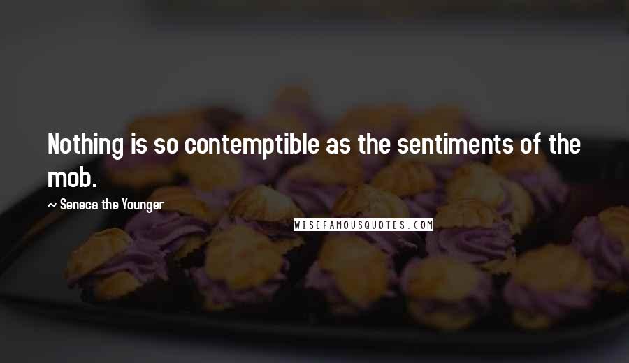 Seneca The Younger Quotes: Nothing is so contemptible as the sentiments of the mob.