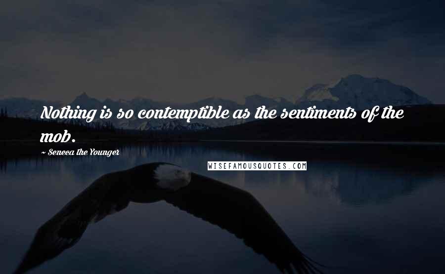 Seneca The Younger Quotes: Nothing is so contemptible as the sentiments of the mob.