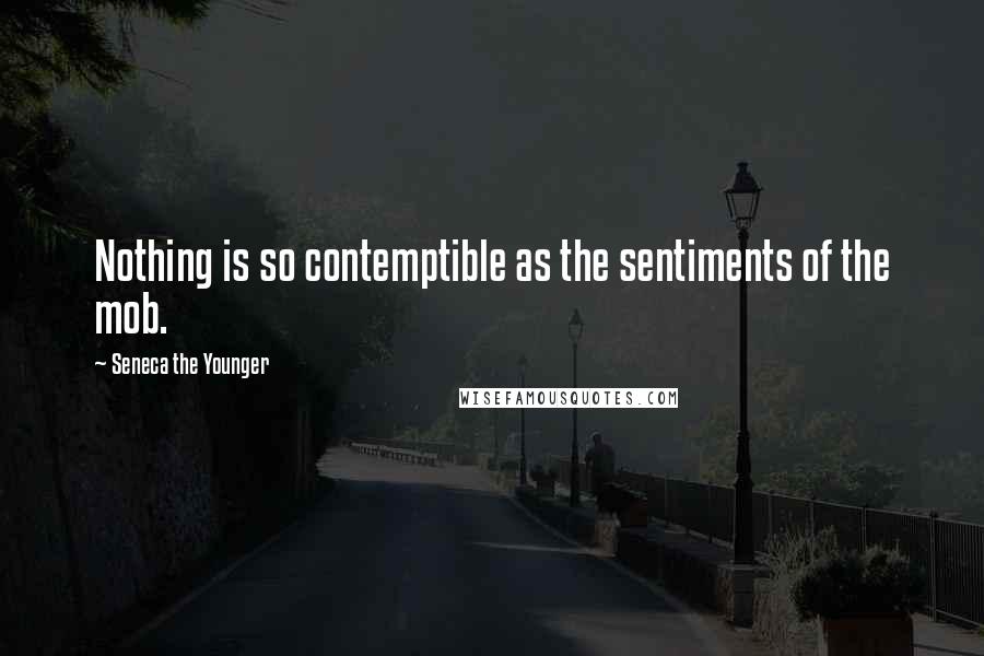 Seneca The Younger Quotes: Nothing is so contemptible as the sentiments of the mob.