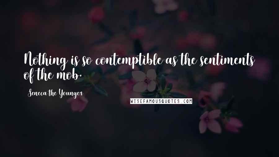 Seneca The Younger Quotes: Nothing is so contemptible as the sentiments of the mob.