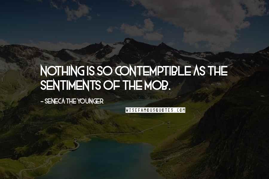 Seneca The Younger Quotes: Nothing is so contemptible as the sentiments of the mob.