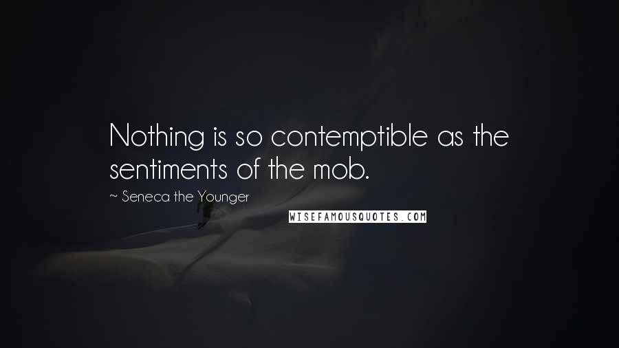 Seneca The Younger Quotes: Nothing is so contemptible as the sentiments of the mob.