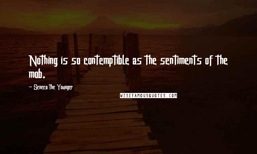 Seneca The Younger Quotes: Nothing is so contemptible as the sentiments of the mob.