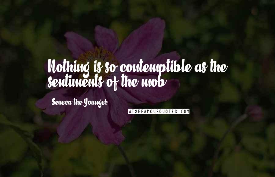 Seneca The Younger Quotes: Nothing is so contemptible as the sentiments of the mob.