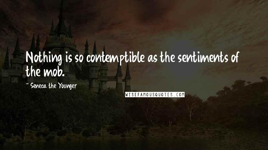 Seneca The Younger Quotes: Nothing is so contemptible as the sentiments of the mob.