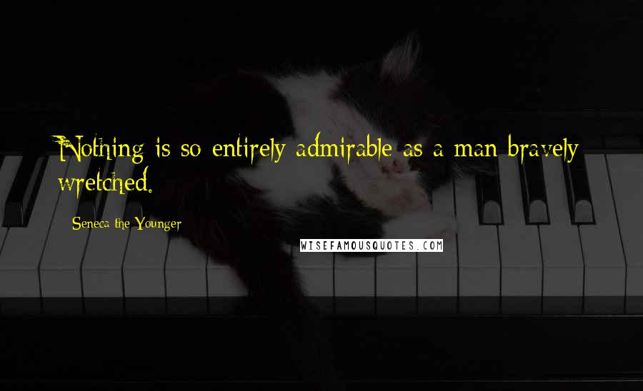 Seneca The Younger Quotes: Nothing is so entirely admirable as a man bravely wretched.