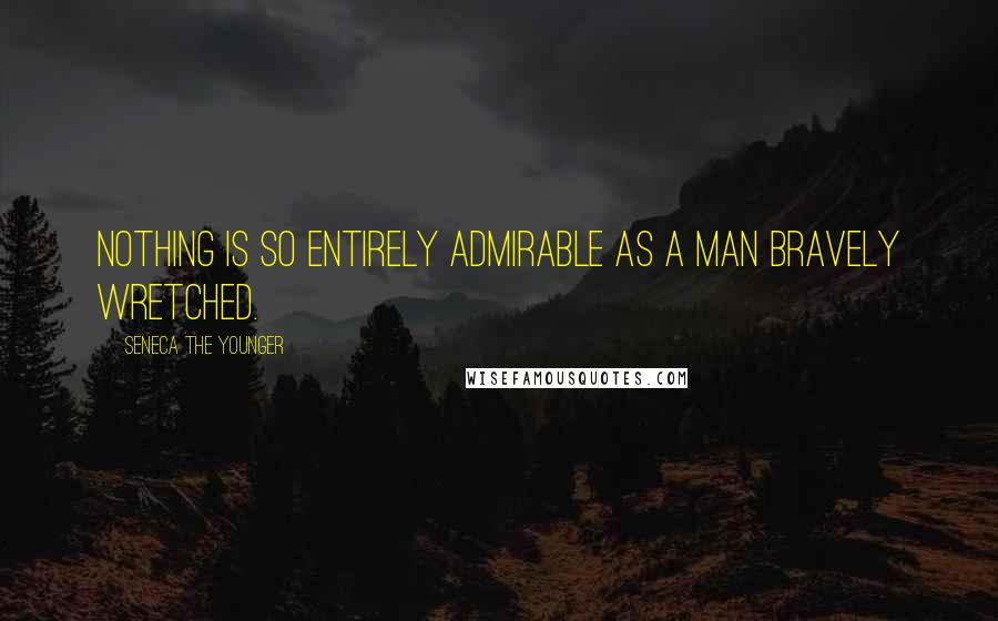 Seneca The Younger Quotes: Nothing is so entirely admirable as a man bravely wretched.