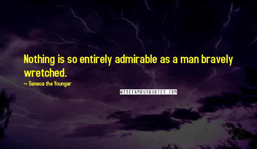 Seneca The Younger Quotes: Nothing is so entirely admirable as a man bravely wretched.