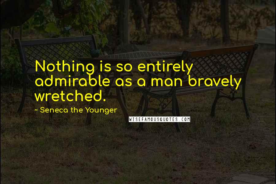 Seneca The Younger Quotes: Nothing is so entirely admirable as a man bravely wretched.