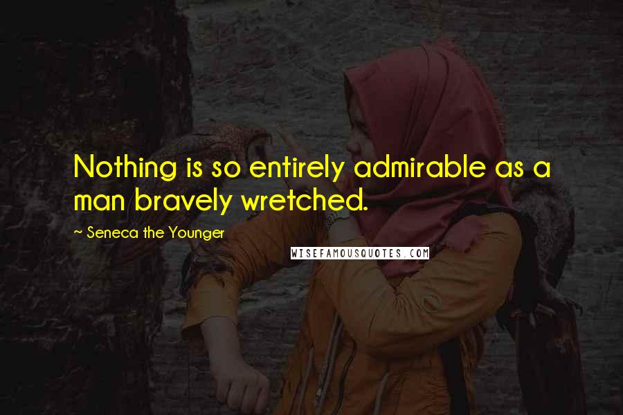 Seneca The Younger Quotes: Nothing is so entirely admirable as a man bravely wretched.