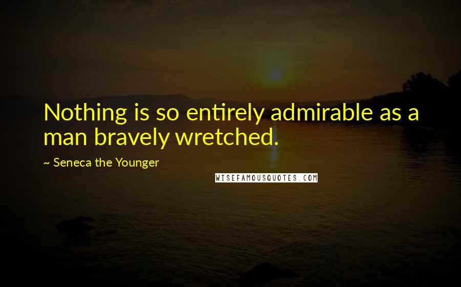 Seneca The Younger Quotes: Nothing is so entirely admirable as a man bravely wretched.