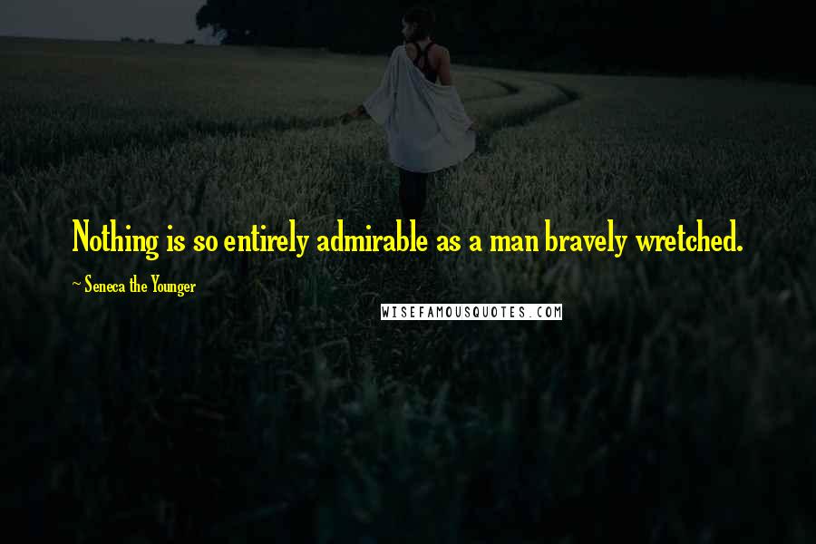 Seneca The Younger Quotes: Nothing is so entirely admirable as a man bravely wretched.
