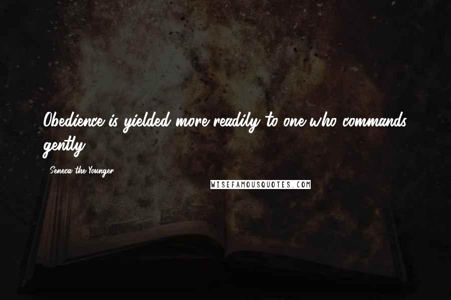Seneca The Younger Quotes: Obedience is yielded more readily to one who commands gently.