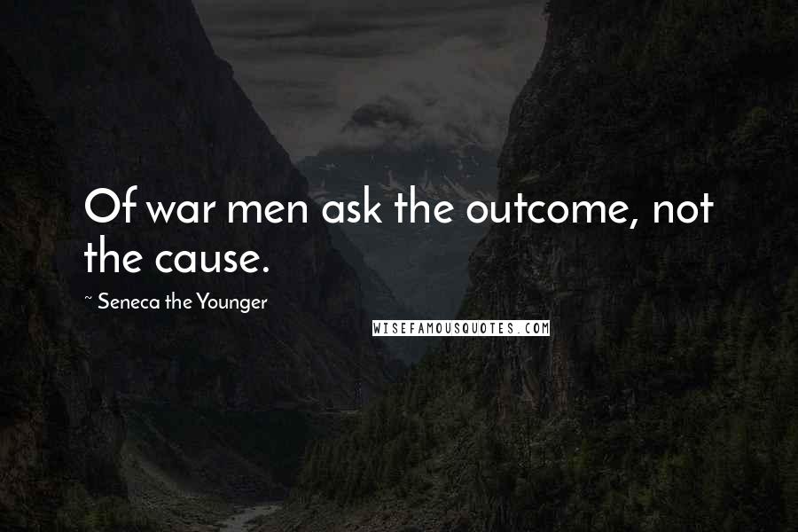 Seneca The Younger Quotes: Of war men ask the outcome, not the cause.