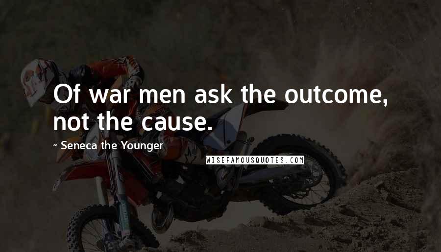 Seneca The Younger Quotes: Of war men ask the outcome, not the cause.