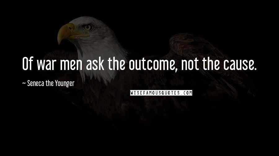 Seneca The Younger Quotes: Of war men ask the outcome, not the cause.