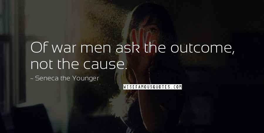 Seneca The Younger Quotes: Of war men ask the outcome, not the cause.