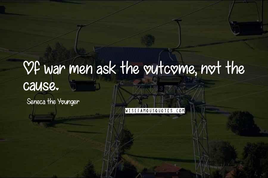 Seneca The Younger Quotes: Of war men ask the outcome, not the cause.