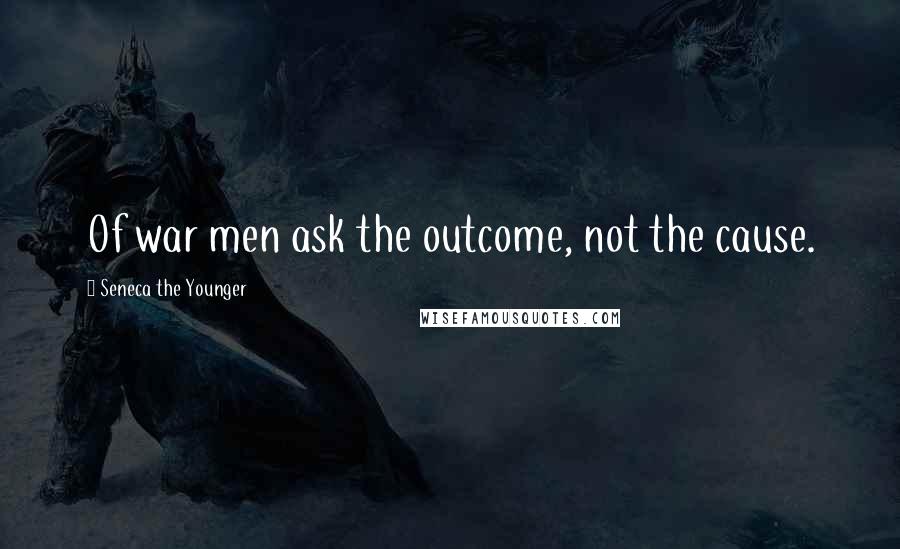 Seneca The Younger Quotes: Of war men ask the outcome, not the cause.