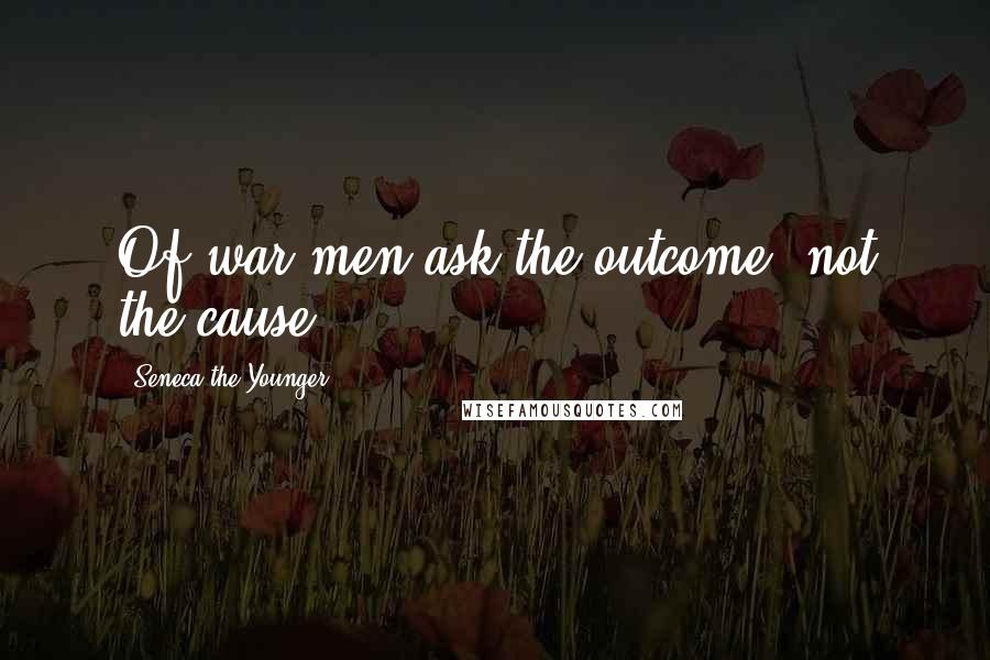 Seneca The Younger Quotes: Of war men ask the outcome, not the cause.