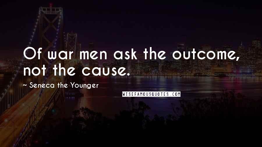 Seneca The Younger Quotes: Of war men ask the outcome, not the cause.