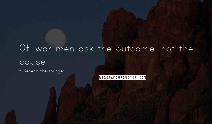 Seneca The Younger Quotes: Of war men ask the outcome, not the cause.