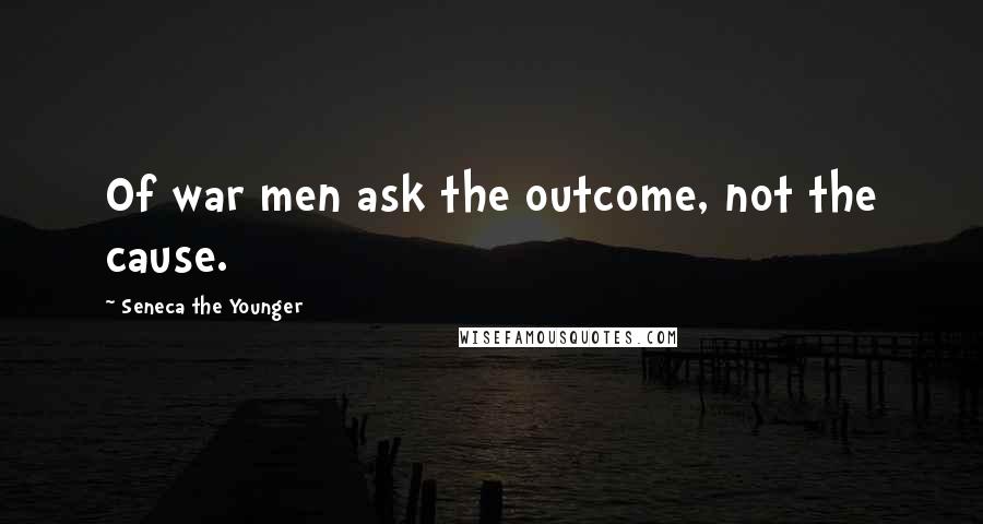 Seneca The Younger Quotes: Of war men ask the outcome, not the cause.