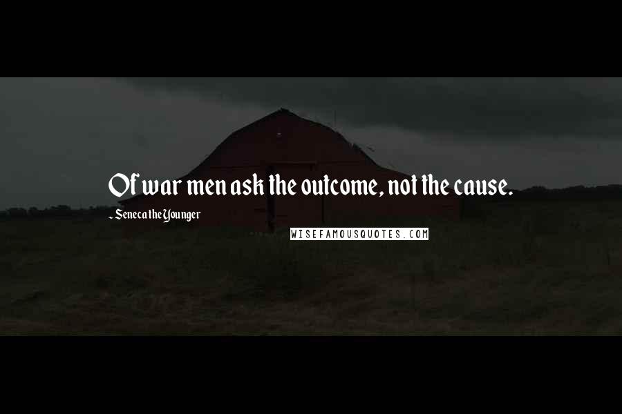 Seneca The Younger Quotes: Of war men ask the outcome, not the cause.