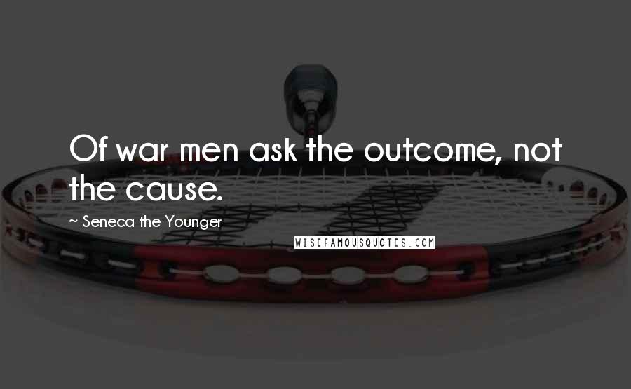 Seneca The Younger Quotes: Of war men ask the outcome, not the cause.