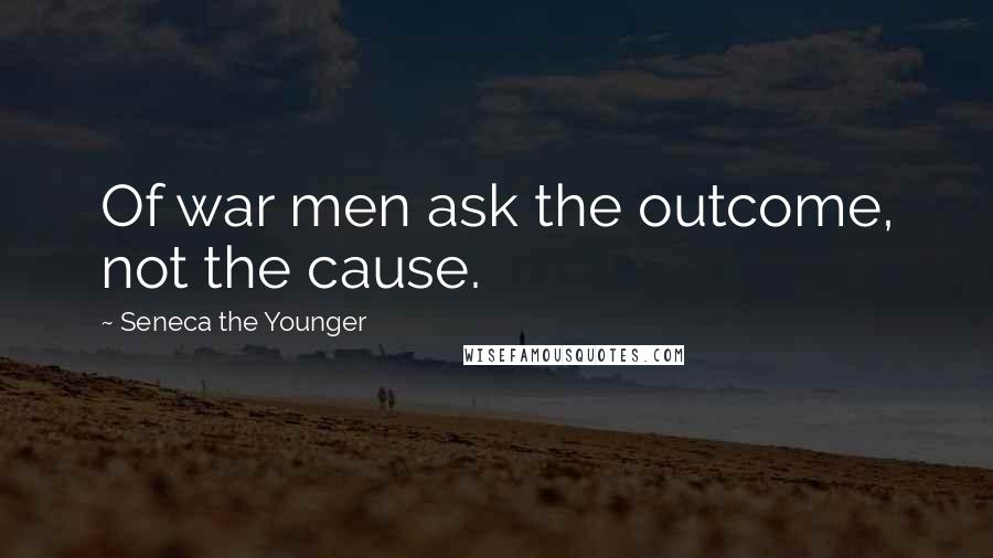 Seneca The Younger Quotes: Of war men ask the outcome, not the cause.