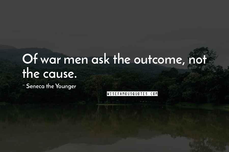 Seneca The Younger Quotes: Of war men ask the outcome, not the cause.