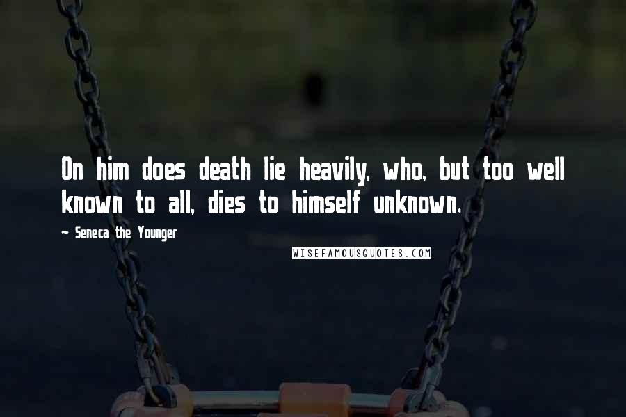Seneca The Younger Quotes: On him does death lie heavily, who, but too well known to all, dies to himself unknown.