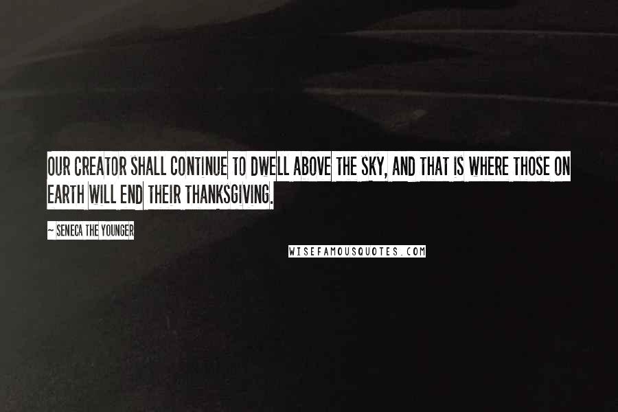 Seneca The Younger Quotes: Our Creator shall continue to dwell above the sky, and that is where those on earth will end their thanksgiving.
