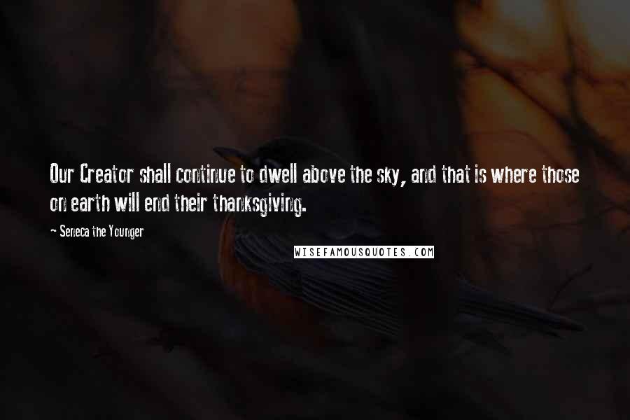 Seneca The Younger Quotes: Our Creator shall continue to dwell above the sky, and that is where those on earth will end their thanksgiving.