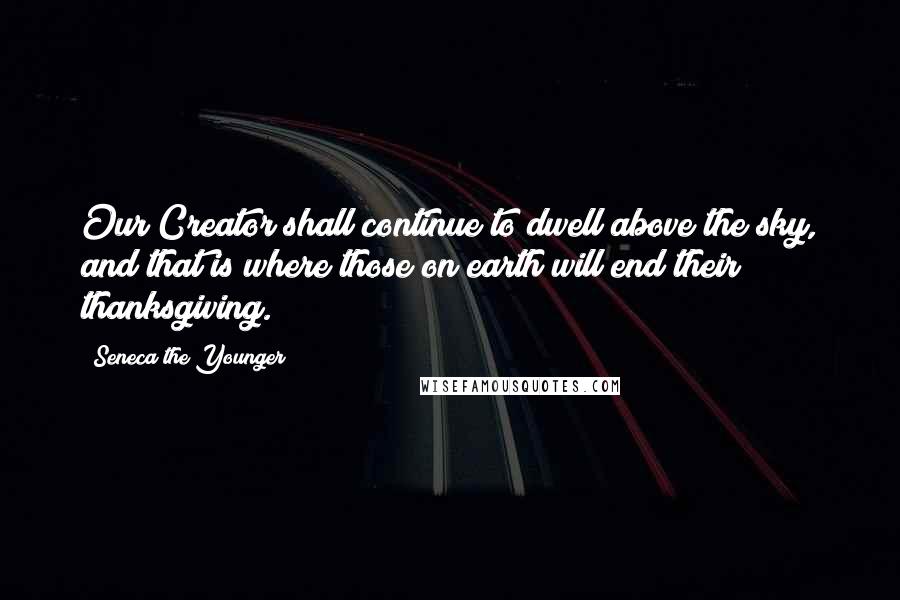 Seneca The Younger Quotes: Our Creator shall continue to dwell above the sky, and that is where those on earth will end their thanksgiving.