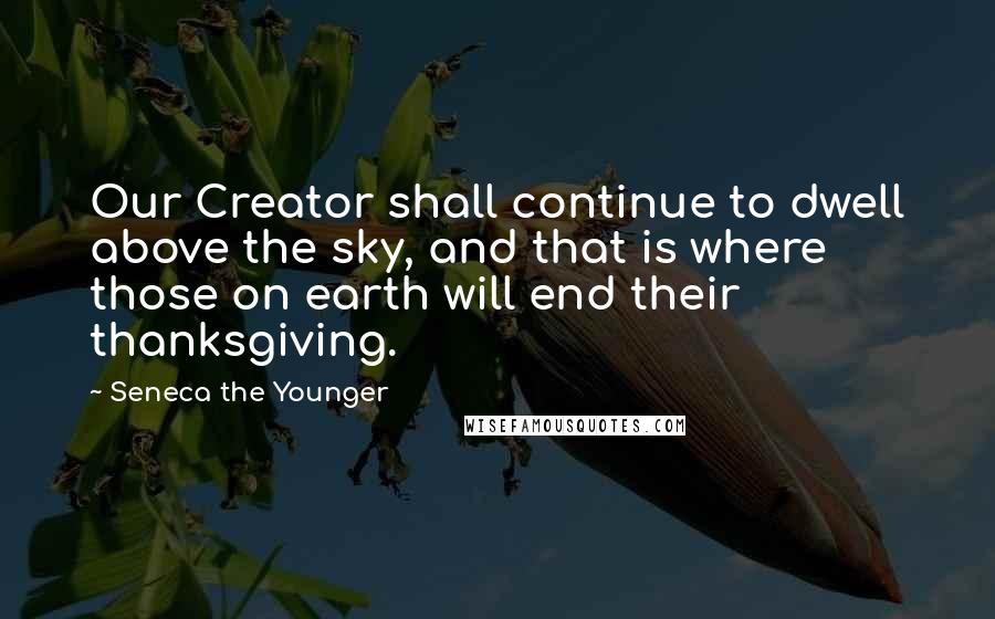Seneca The Younger Quotes: Our Creator shall continue to dwell above the sky, and that is where those on earth will end their thanksgiving.