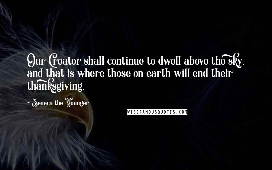 Seneca The Younger Quotes: Our Creator shall continue to dwell above the sky, and that is where those on earth will end their thanksgiving.