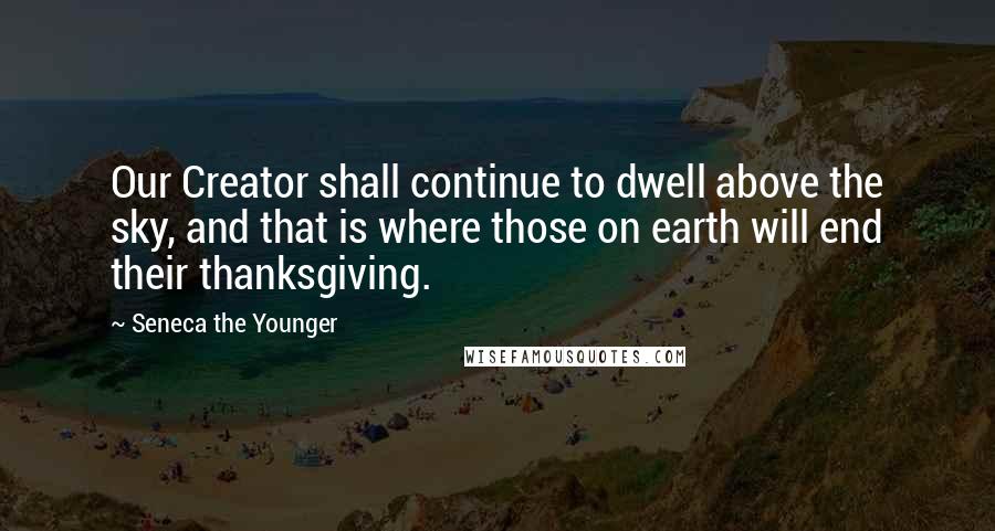 Seneca The Younger Quotes: Our Creator shall continue to dwell above the sky, and that is where those on earth will end their thanksgiving.
