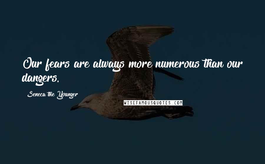 Seneca The Younger Quotes: Our fears are always more numerous than our dangers.