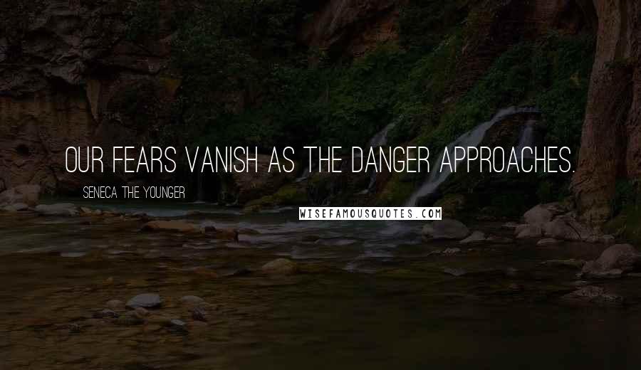 Seneca The Younger Quotes: Our fears vanish as the danger approaches.