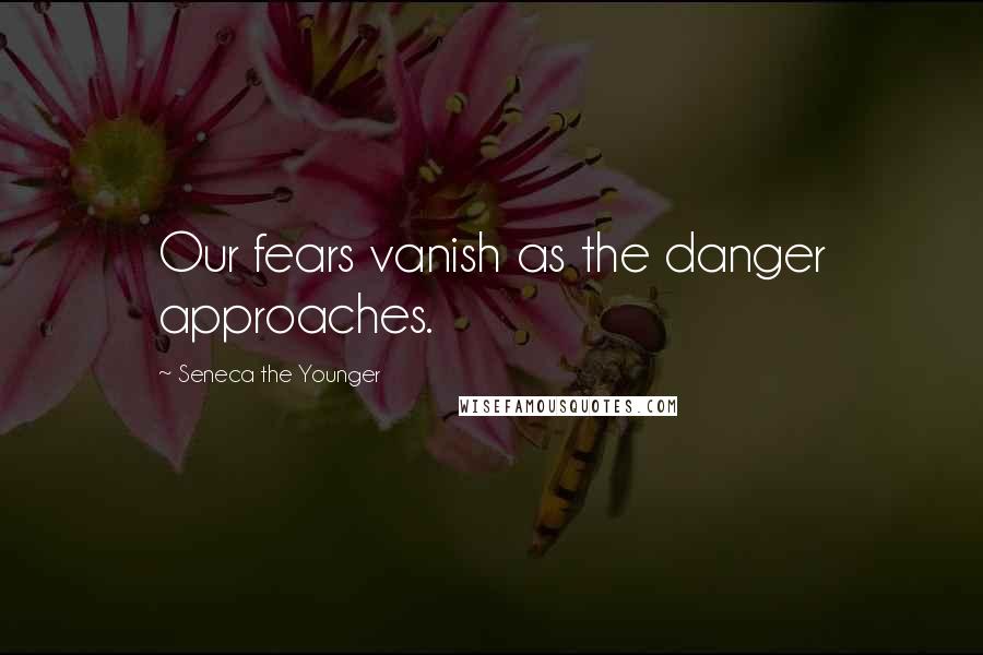 Seneca The Younger Quotes: Our fears vanish as the danger approaches.