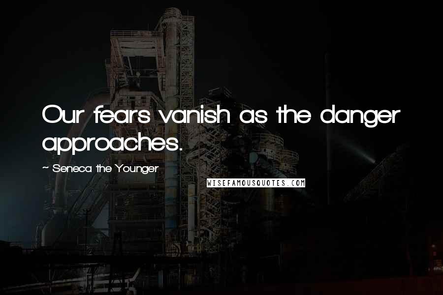 Seneca The Younger Quotes: Our fears vanish as the danger approaches.