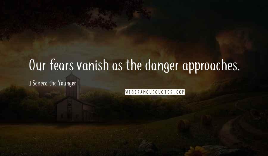 Seneca The Younger Quotes: Our fears vanish as the danger approaches.