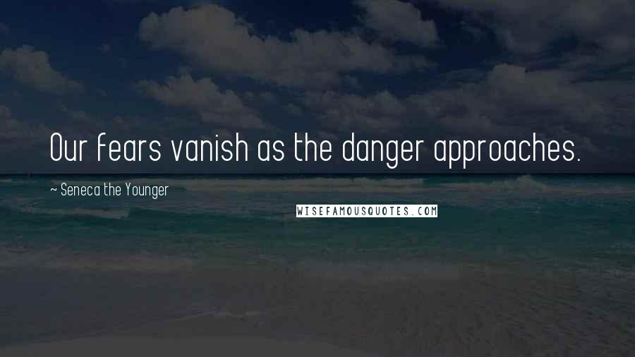 Seneca The Younger Quotes: Our fears vanish as the danger approaches.