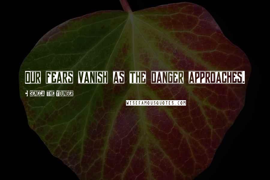 Seneca The Younger Quotes: Our fears vanish as the danger approaches.