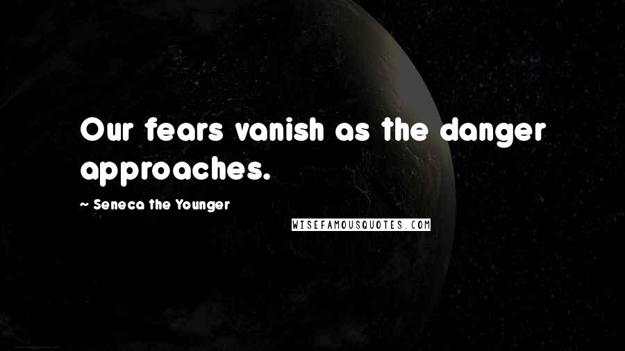 Seneca The Younger Quotes: Our fears vanish as the danger approaches.