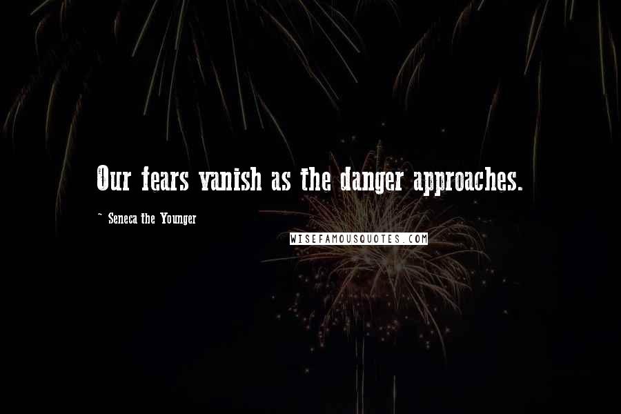 Seneca The Younger Quotes: Our fears vanish as the danger approaches.